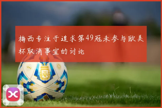 梅西专注于追求第49冠未参与欧美杯取消事宜的讨论