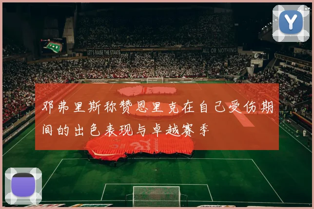 邓弗里斯称赞恩里克在自己受伤期间的出色表现与卓越赛季
