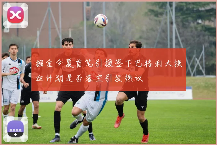 掘金今夏首笔引援签下巴格利大换血计划是否落空引发热议