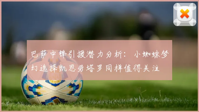 巴萨中锋引援潜力分析：小蜘蛛梦幻选择凯恩劳塔罗同样值得关注