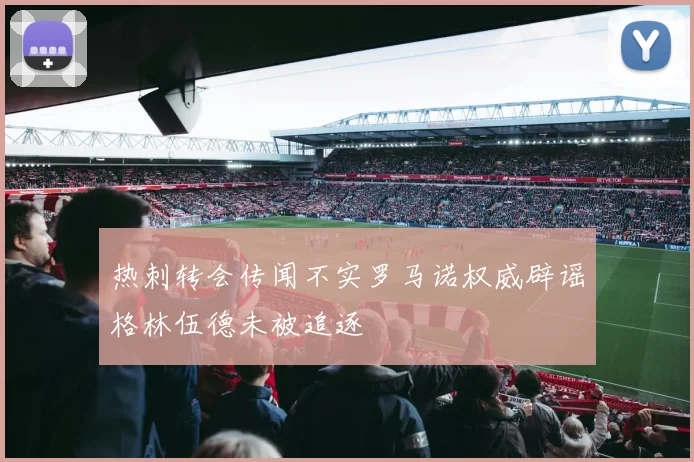 热刺转会传闻不实罗马诺权威辟谣格林伍德未被追逐