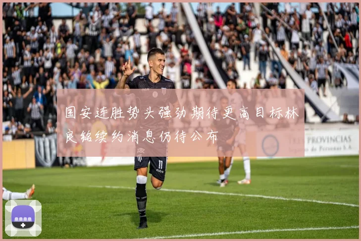国安连胜势头强劲期待更高目标林良铭续约消息仍待公布