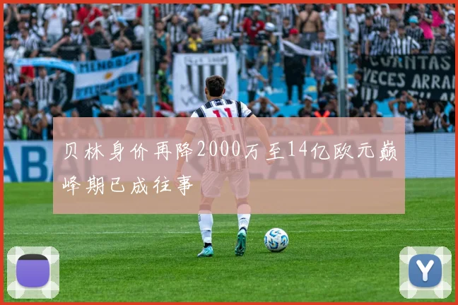 贝林身价再降2000万至14亿欧元巅峰期已成往事