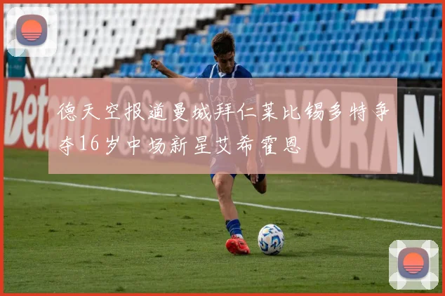 德天空报道曼城拜仁莱比锡多特争夺16岁中场新星艾希霍恩