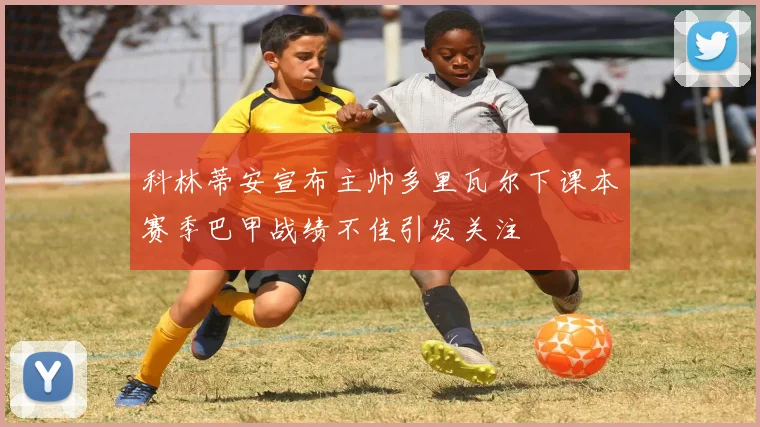 科林蒂安宣布主帅多里瓦尔下课本赛季巴甲战绩不佳引发关注