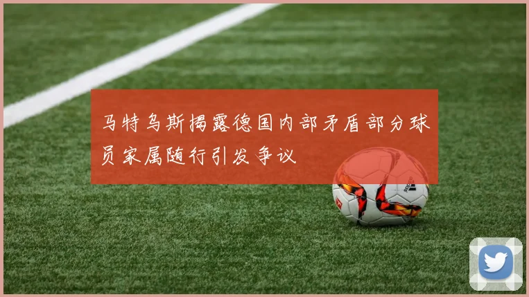 马特乌斯揭露德国内部矛盾部分球员家属随行引发争议