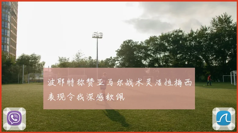 波耶特称赞亚马尔战术灵活性梅西表现令我深感钦佩
