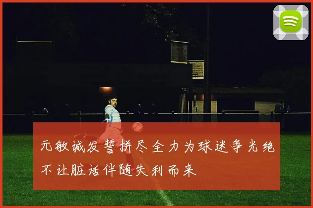 元敏诚发誓拼尽全力为球迷争光绝不让脏话伴随失利而来