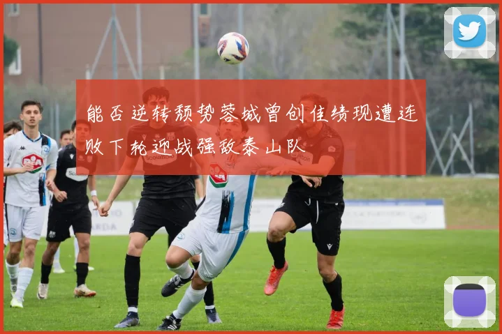能否逆转颓势蓉城曾创佳绩现遭连败下轮迎战强敌泰山队