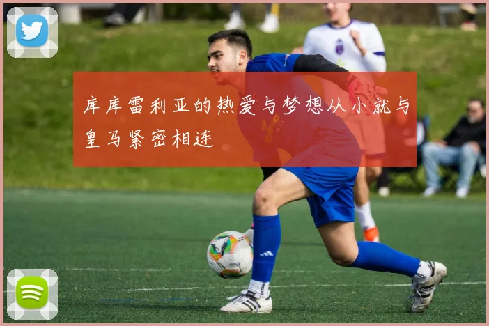 库库雷利亚的热爱与梦想从小就与皇马紧密相连