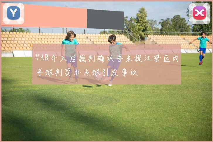 VAR介入后裁判确认吾米提江禁区内手球判罚非点球引发争议