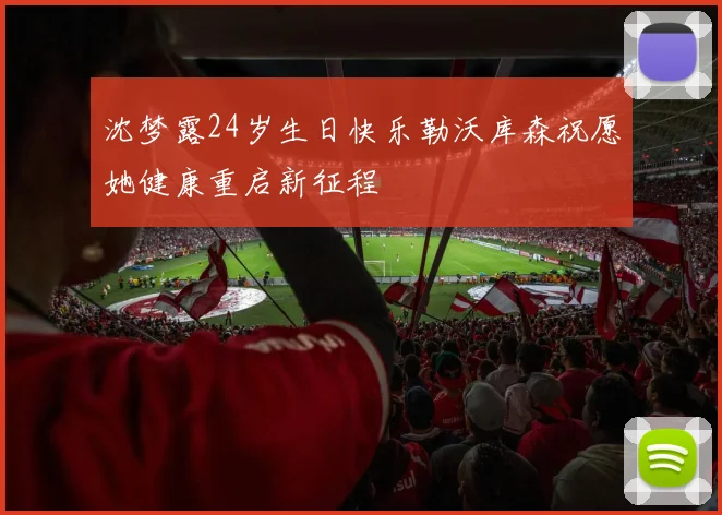 沈梦露24岁生日快乐勒沃库森祝愿她健康重启新征程