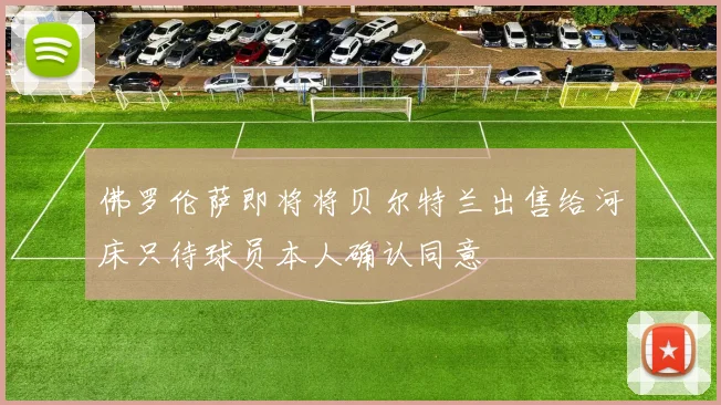 佛罗伦萨即将将贝尔特兰出售给河床只待球员本人确认同意