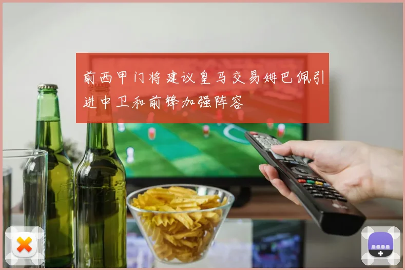 前西甲门将建议皇马交易姆巴佩引进中卫和前锋加强阵容