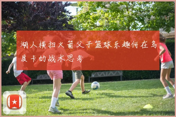 湖人横扫火箭父子篮球乐趣何在乌度卡的战术思考