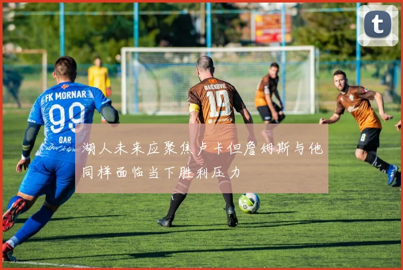湖人未来应聚焦卢卡但詹姆斯与他同样面临当下胜利压力