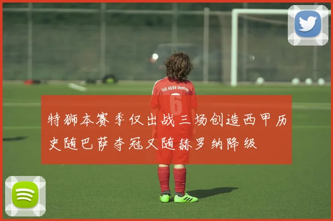 特狮本赛季仅出战三场创造西甲历史随巴萨夺冠又随赫罗纳降级