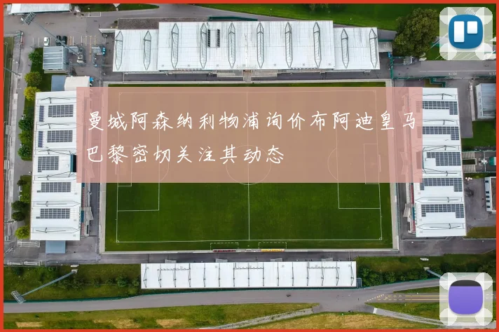 曼城阿森纳利物浦询价布阿迪皇马巴黎密切关注其动态