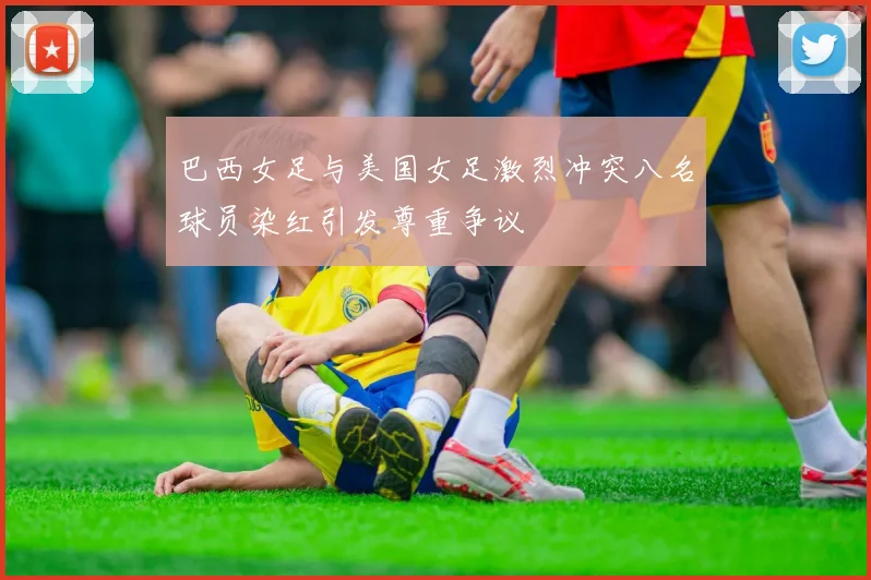 巴西女足与美国女足激烈冲突八名球员染红引发尊重争议