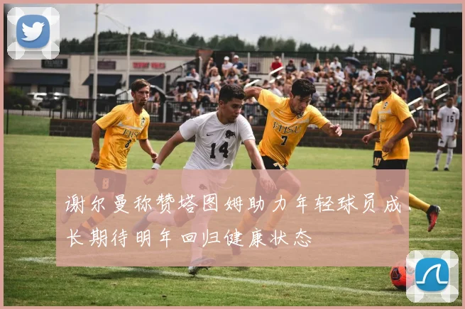 谢尔曼称赞塔图姆助力年轻球员成长期待明年回归健康状态