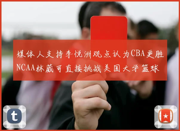 媒体人支持李悦洲观点认为CBA更胜NCAA林葳可直接挑战美国大学篮球
