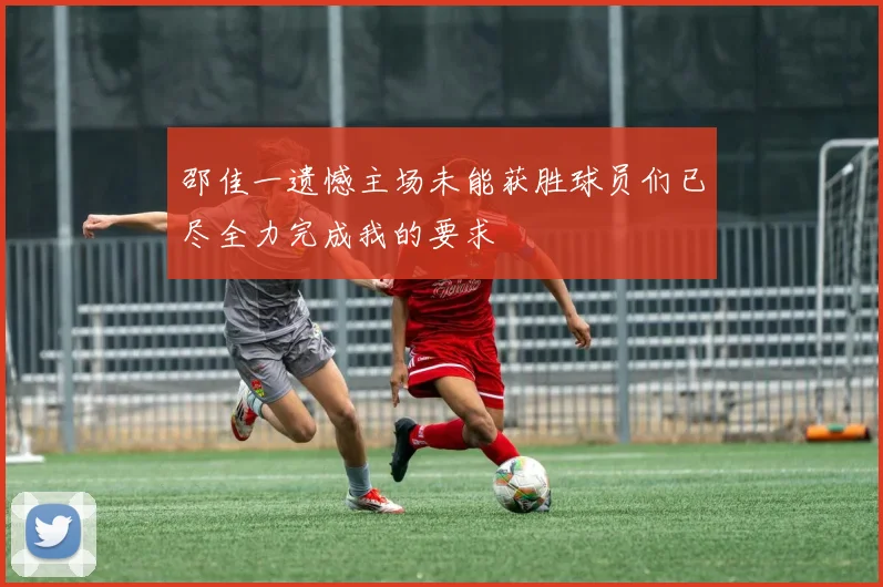 邵佳一遗憾主场未能获胜球员们已尽全力完成我的要求
