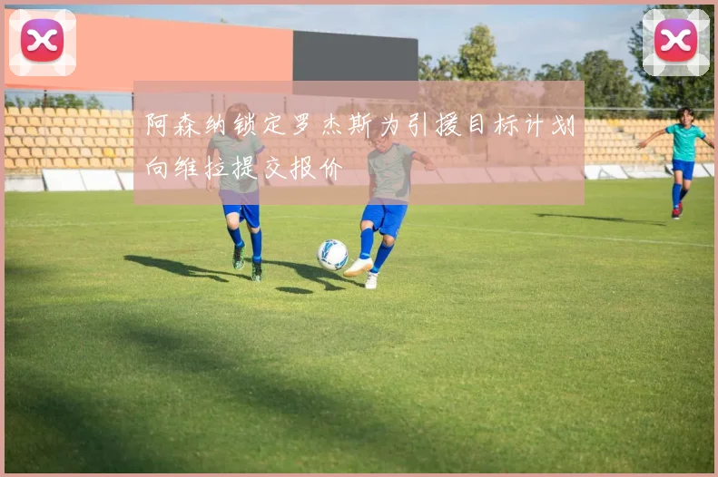 阿森纳锁定罗杰斯为引援目标计划向维拉提交报价