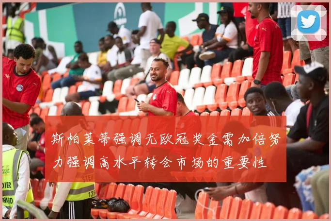 斯帕莱蒂强调无欧冠奖金需加倍努力强调高水平转会市场的重要性