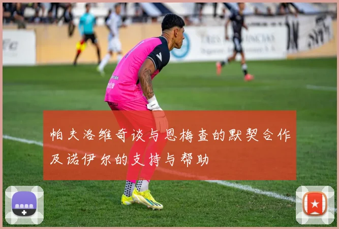 帕夫洛维奇谈与恩梅查的默契合作及诺伊尔的支持与帮助
