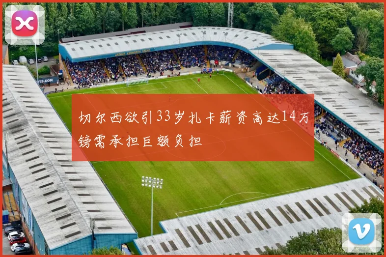 切尔西欲引33岁扎卡薪资高达14万镑需承担巨额负担
