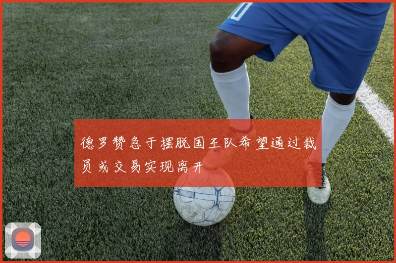 德罗赞急于摆脱国王队希望通过裁员或交易实现离开