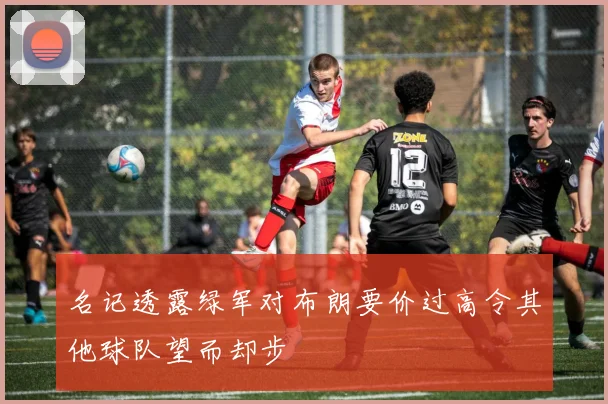 名记透露绿军对布朗要价过高令其他球队望而却步
