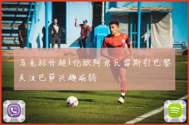马竞标价超1亿欧阿尔瓦雷斯引巴黎关注巴萨兴趣减弱