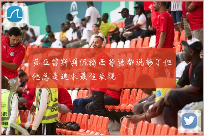 苏亚雷斯调侃梅西每场都说够了但他总是追求最佳表现