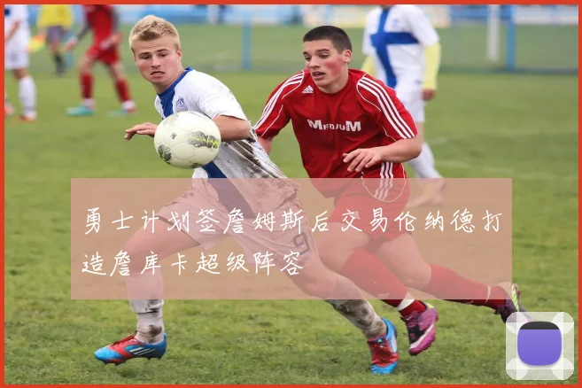 勇士计划签詹姆斯后交易伦纳德打造詹库卡超级阵容