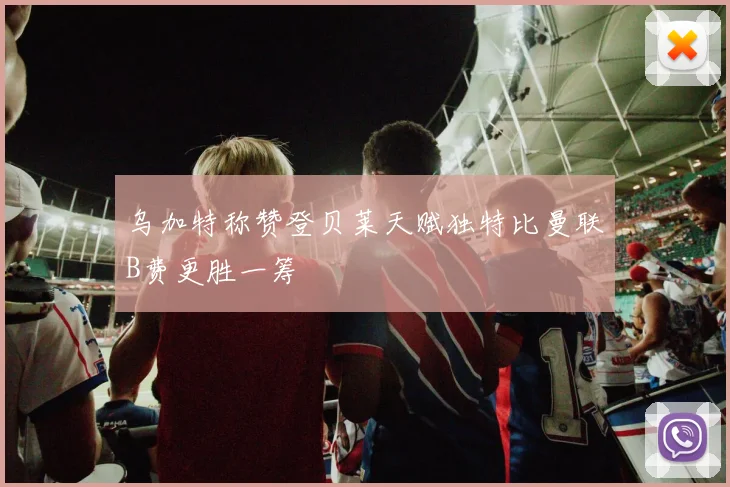 乌加特称赞登贝莱天赋独特比曼联B费更胜一筹