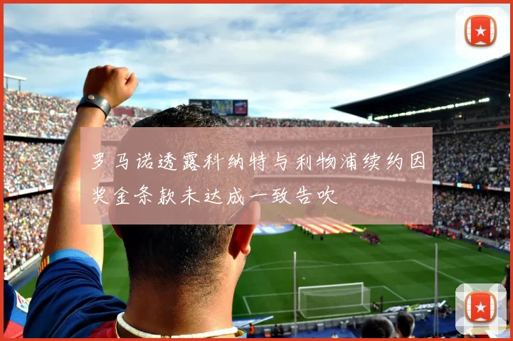 罗马诺透露科纳特与利物浦续约因奖金条款未达成一致告吹