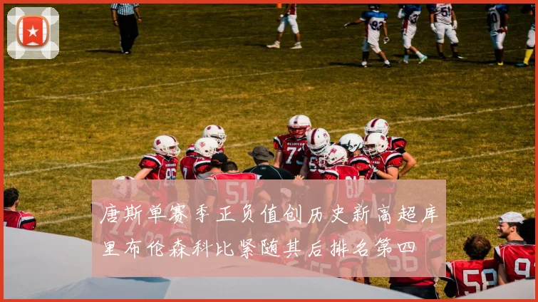 唐斯单赛季正负值创历史新高超库里布伦森科比紧随其后排名第四